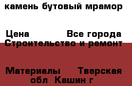 камень бутовый мрамор › Цена ­ 1 200 - Все города Строительство и ремонт » Материалы   . Тверская обл.,Кашин г.